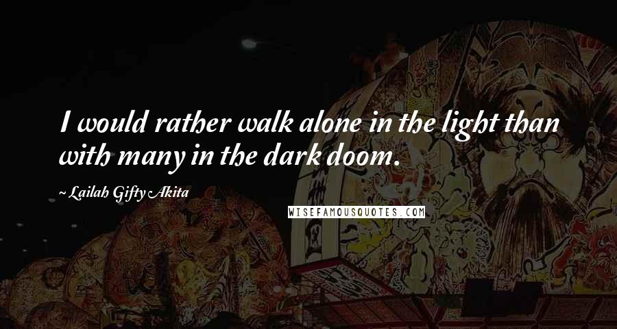 Lailah Gifty Akita Quotes: I would rather walk alone in the light than with many in the dark doom.