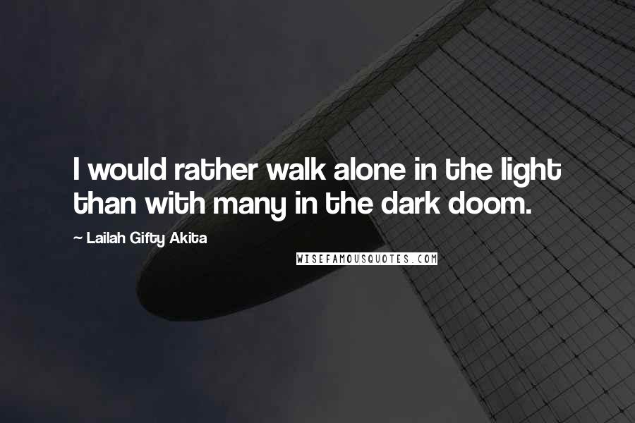 Lailah Gifty Akita Quotes: I would rather walk alone in the light than with many in the dark doom.