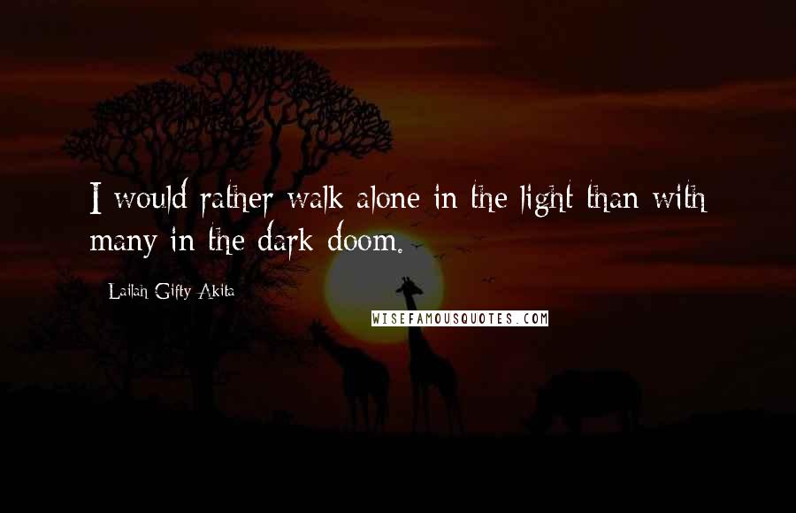 Lailah Gifty Akita Quotes: I would rather walk alone in the light than with many in the dark doom.