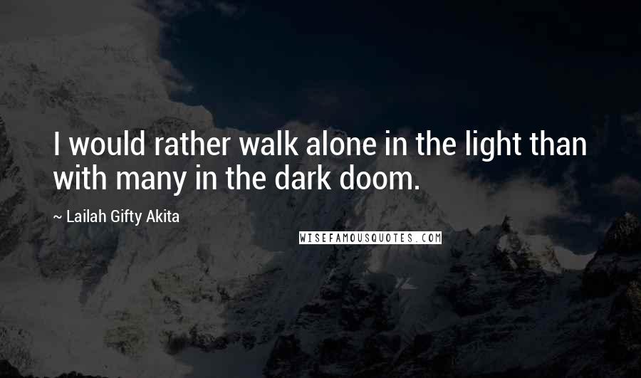 Lailah Gifty Akita Quotes: I would rather walk alone in the light than with many in the dark doom.