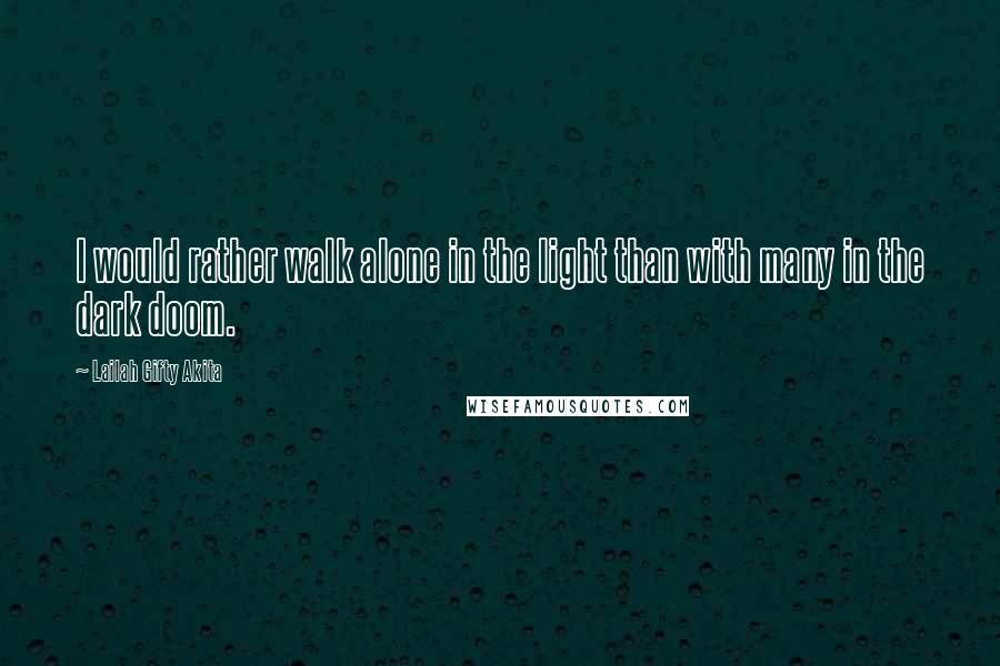 Lailah Gifty Akita Quotes: I would rather walk alone in the light than with many in the dark doom.