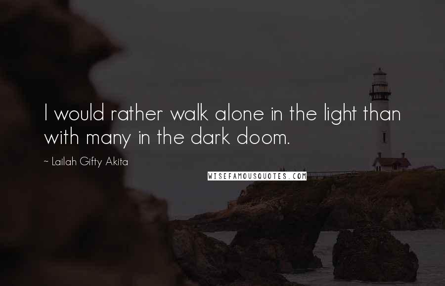 Lailah Gifty Akita Quotes: I would rather walk alone in the light than with many in the dark doom.