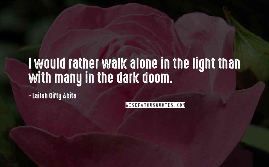 Lailah Gifty Akita Quotes: I would rather walk alone in the light than with many in the dark doom.