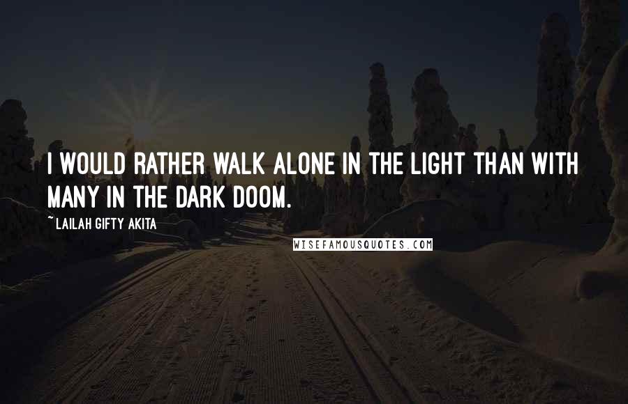 Lailah Gifty Akita Quotes: I would rather walk alone in the light than with many in the dark doom.