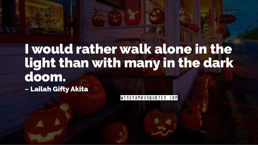 Lailah Gifty Akita Quotes: I would rather walk alone in the light than with many in the dark doom.