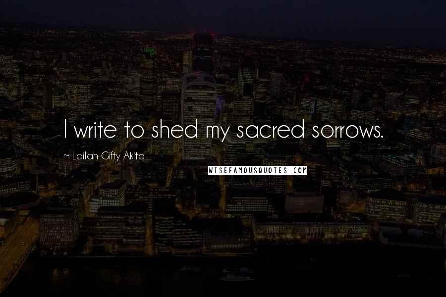 Lailah Gifty Akita Quotes: I write to shed my sacred sorrows.