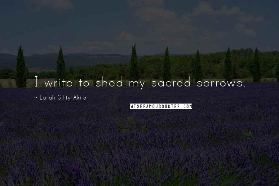 Lailah Gifty Akita Quotes: I write to shed my sacred sorrows.