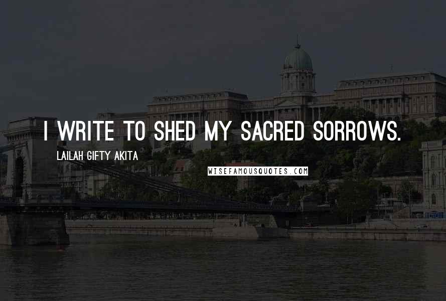 Lailah Gifty Akita Quotes: I write to shed my sacred sorrows.