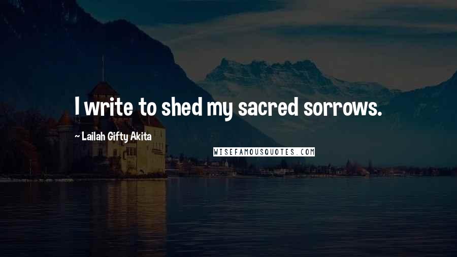 Lailah Gifty Akita Quotes: I write to shed my sacred sorrows.