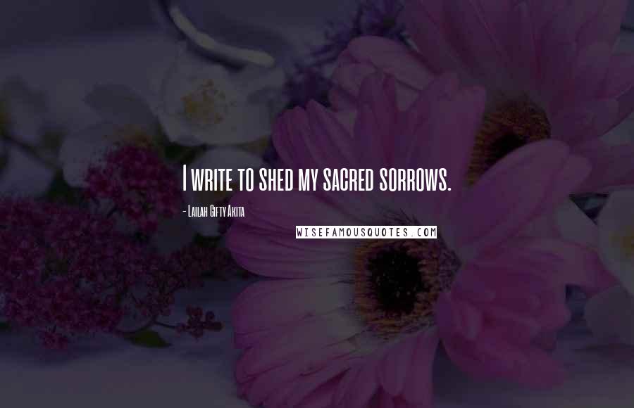 Lailah Gifty Akita Quotes: I write to shed my sacred sorrows.