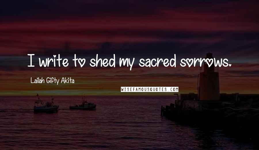 Lailah Gifty Akita Quotes: I write to shed my sacred sorrows.