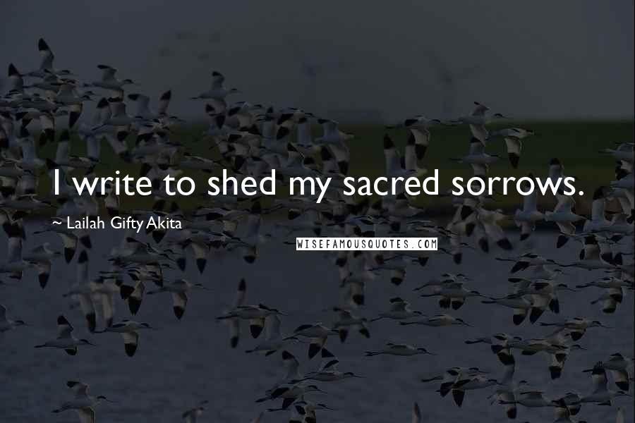 Lailah Gifty Akita Quotes: I write to shed my sacred sorrows.