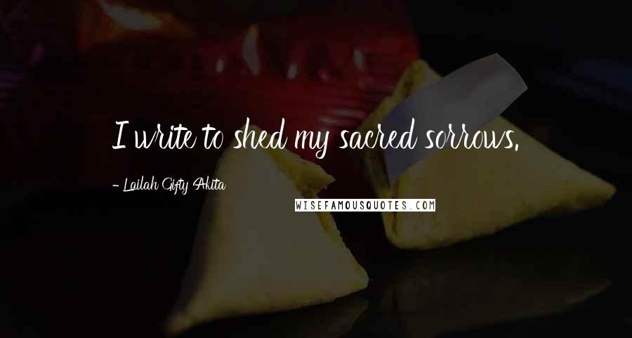 Lailah Gifty Akita Quotes: I write to shed my sacred sorrows.