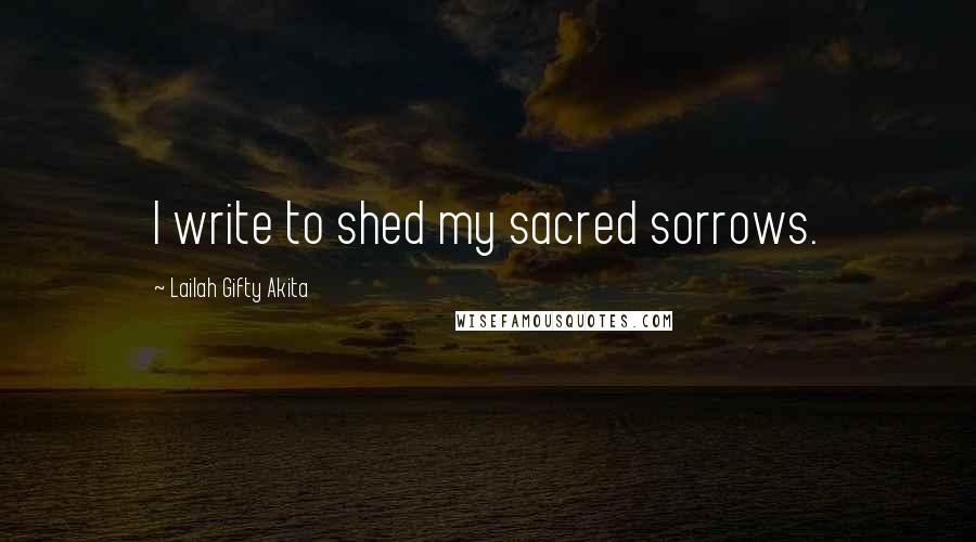 Lailah Gifty Akita Quotes: I write to shed my sacred sorrows.