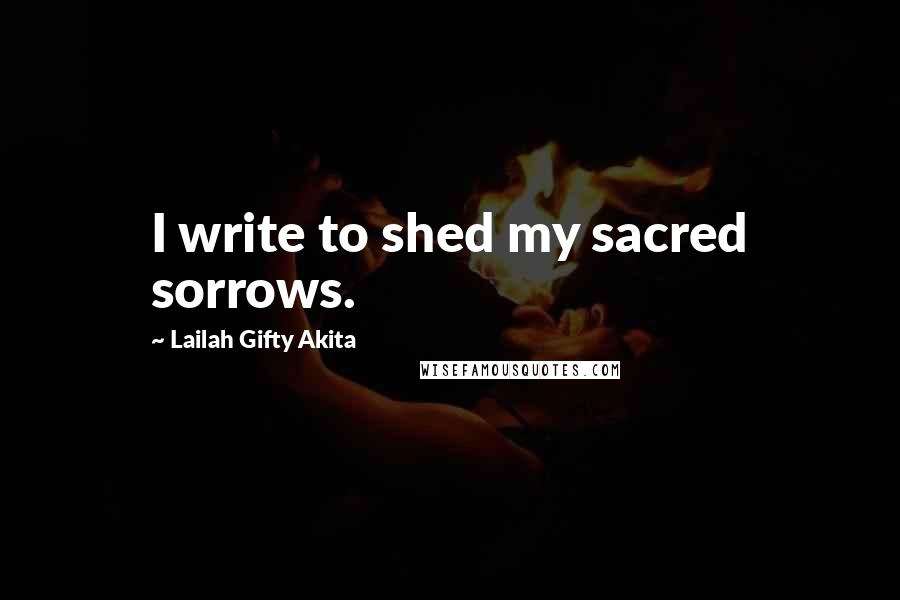 Lailah Gifty Akita Quotes: I write to shed my sacred sorrows.