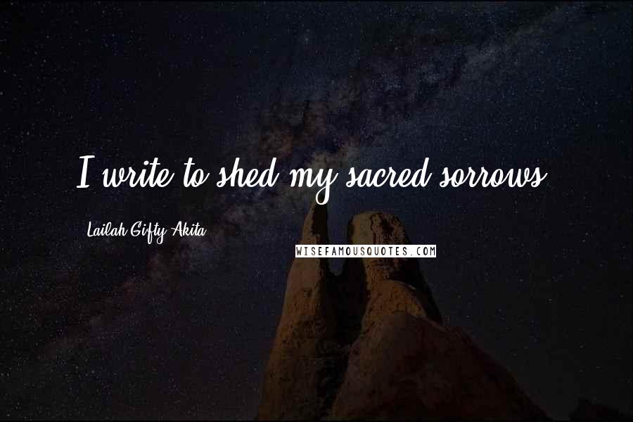 Lailah Gifty Akita Quotes: I write to shed my sacred sorrows.