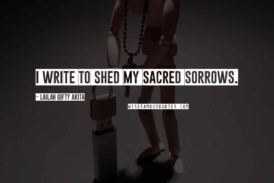 Lailah Gifty Akita Quotes: I write to shed my sacred sorrows.