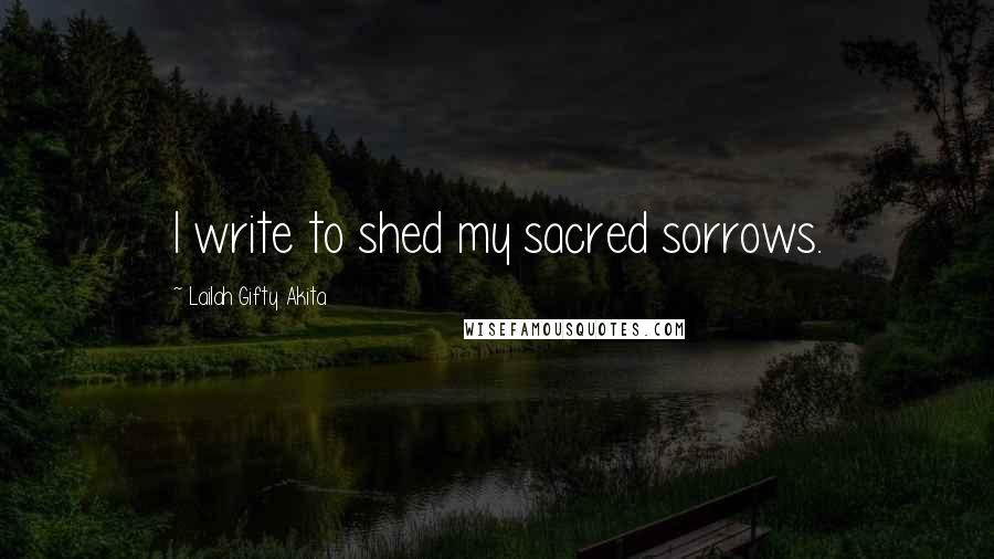 Lailah Gifty Akita Quotes: I write to shed my sacred sorrows.