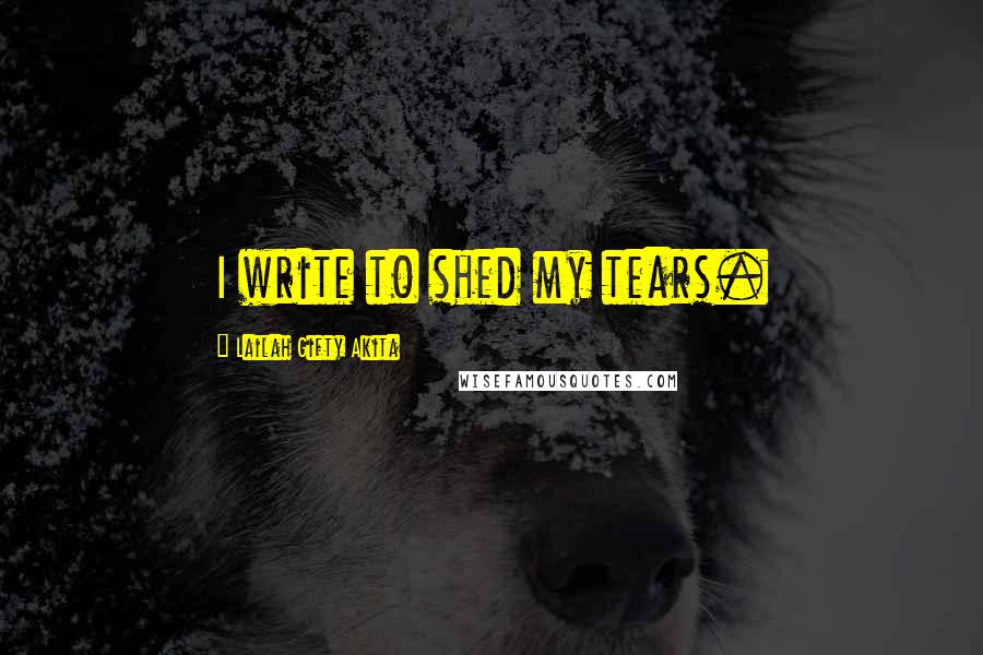 Lailah Gifty Akita Quotes: I write to shed my tears.