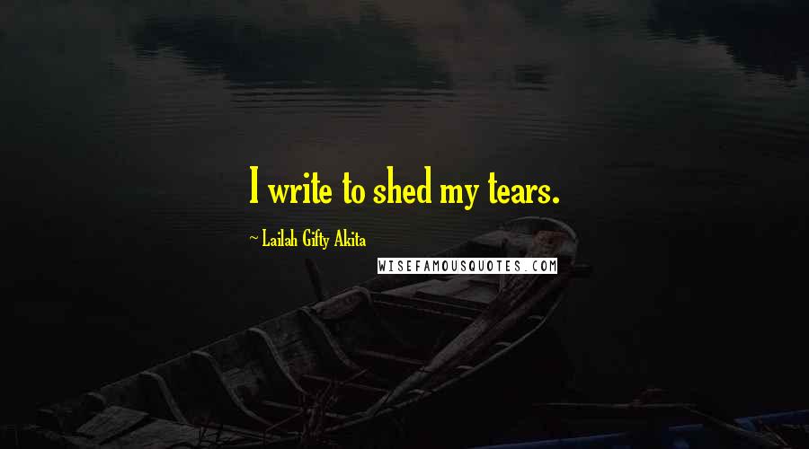 Lailah Gifty Akita Quotes: I write to shed my tears.