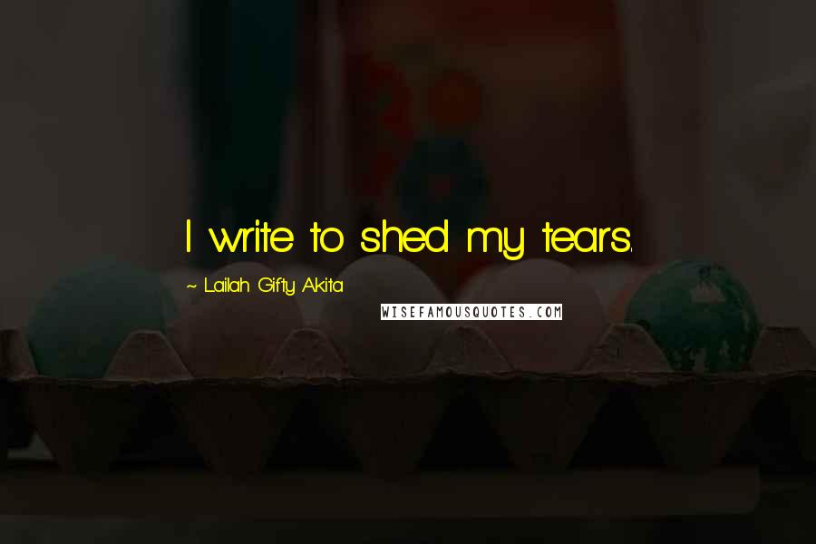 Lailah Gifty Akita Quotes: I write to shed my tears.