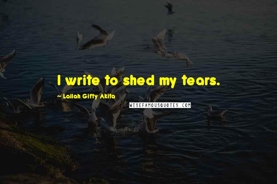 Lailah Gifty Akita Quotes: I write to shed my tears.