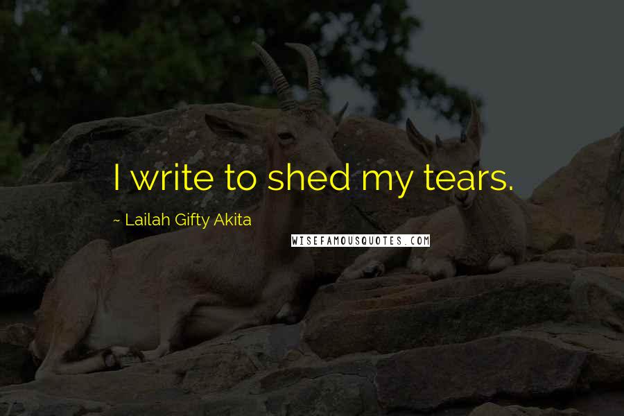 Lailah Gifty Akita Quotes: I write to shed my tears.