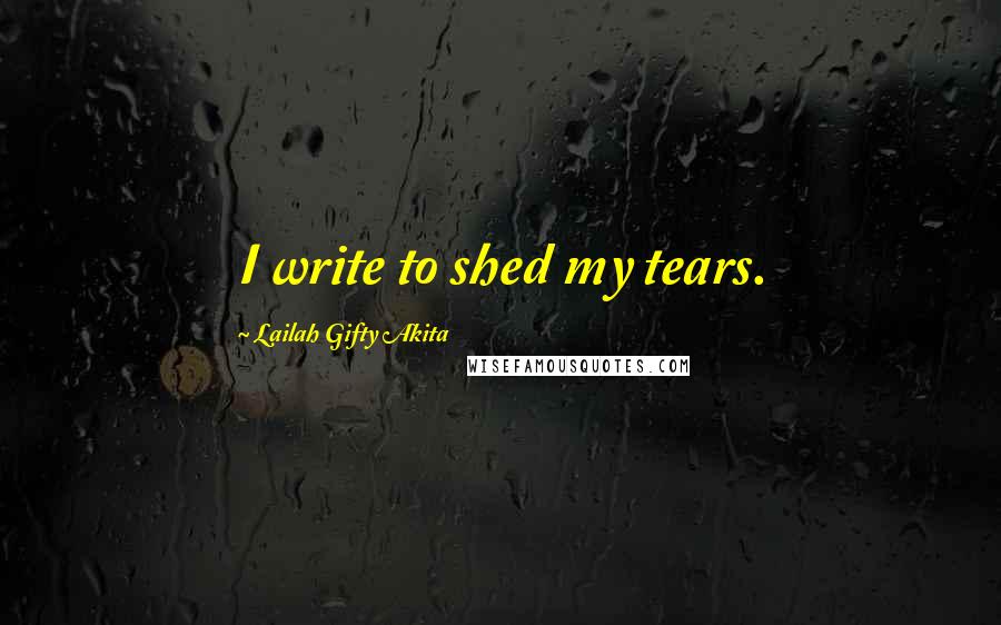Lailah Gifty Akita Quotes: I write to shed my tears.