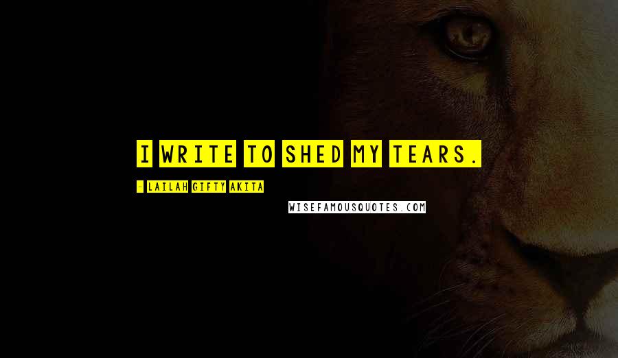 Lailah Gifty Akita Quotes: I write to shed my tears.