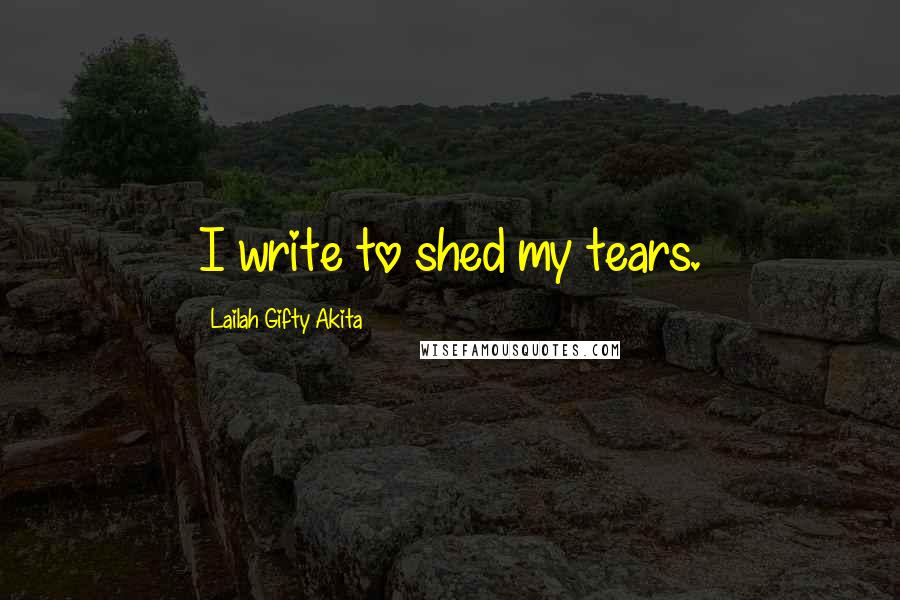 Lailah Gifty Akita Quotes: I write to shed my tears.