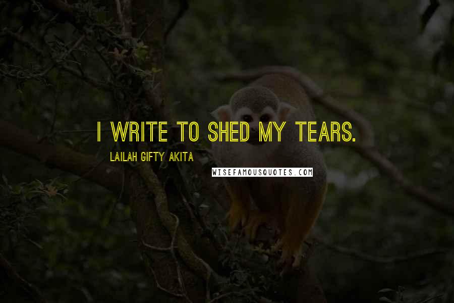 Lailah Gifty Akita Quotes: I write to shed my tears.