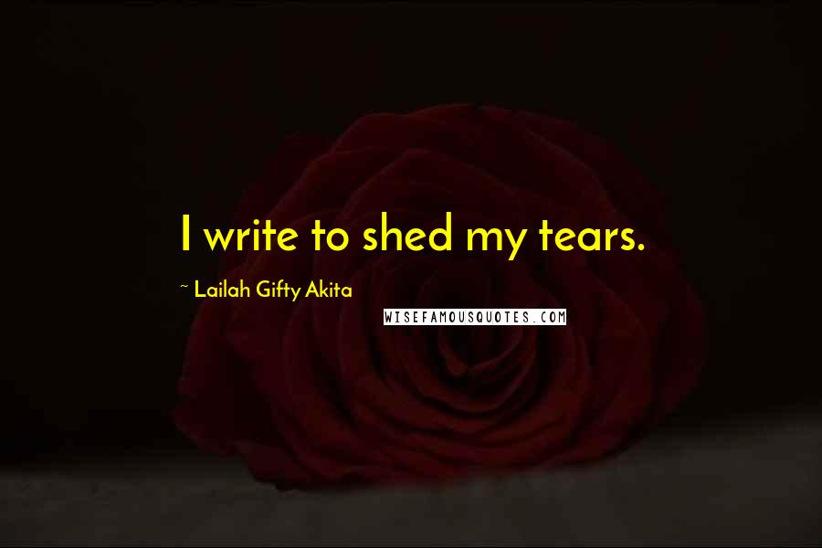 Lailah Gifty Akita Quotes: I write to shed my tears.