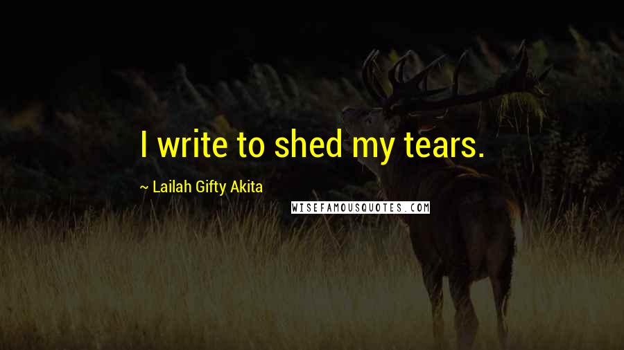 Lailah Gifty Akita Quotes: I write to shed my tears.