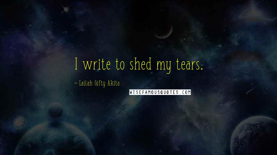 Lailah Gifty Akita Quotes: I write to shed my tears.