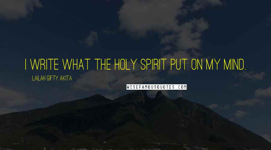 Lailah Gifty Akita Quotes: I write what the Holy Spirit put on my mind.