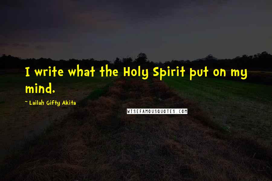 Lailah Gifty Akita Quotes: I write what the Holy Spirit put on my mind.