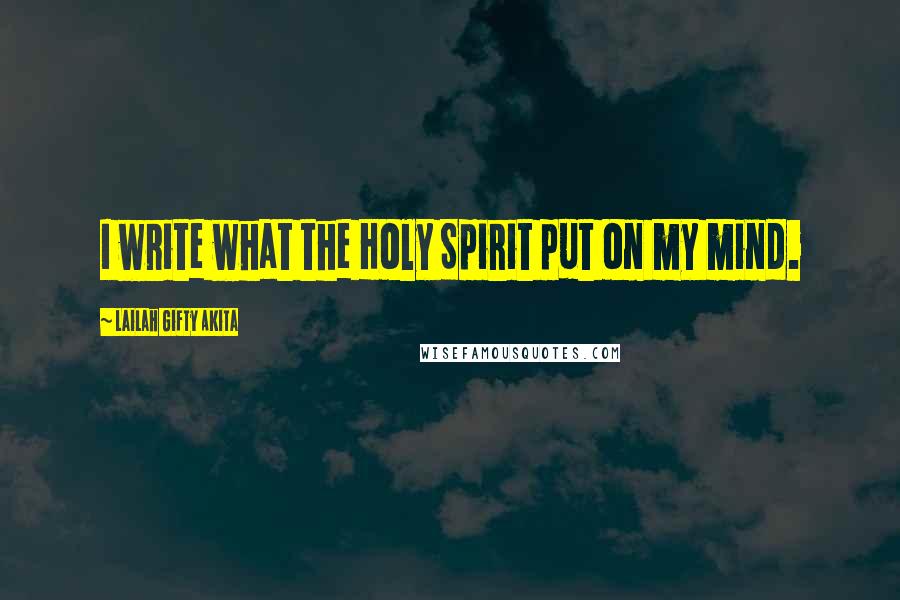 Lailah Gifty Akita Quotes: I write what the Holy Spirit put on my mind.