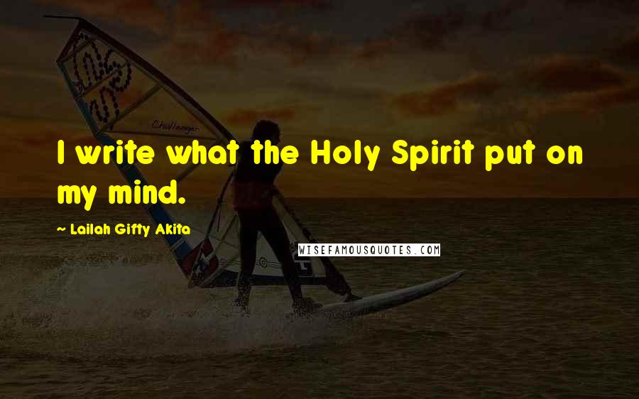 Lailah Gifty Akita Quotes: I write what the Holy Spirit put on my mind.