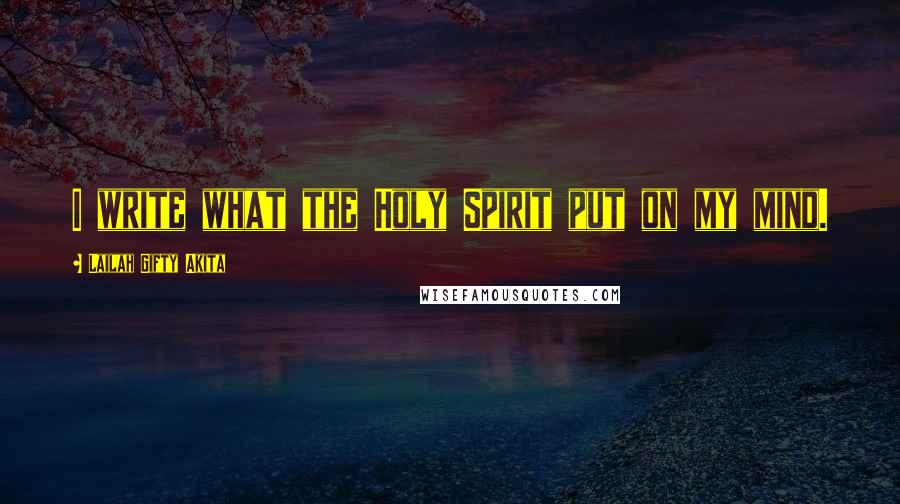 Lailah Gifty Akita Quotes: I write what the Holy Spirit put on my mind.