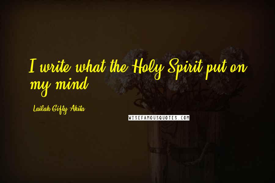 Lailah Gifty Akita Quotes: I write what the Holy Spirit put on my mind.