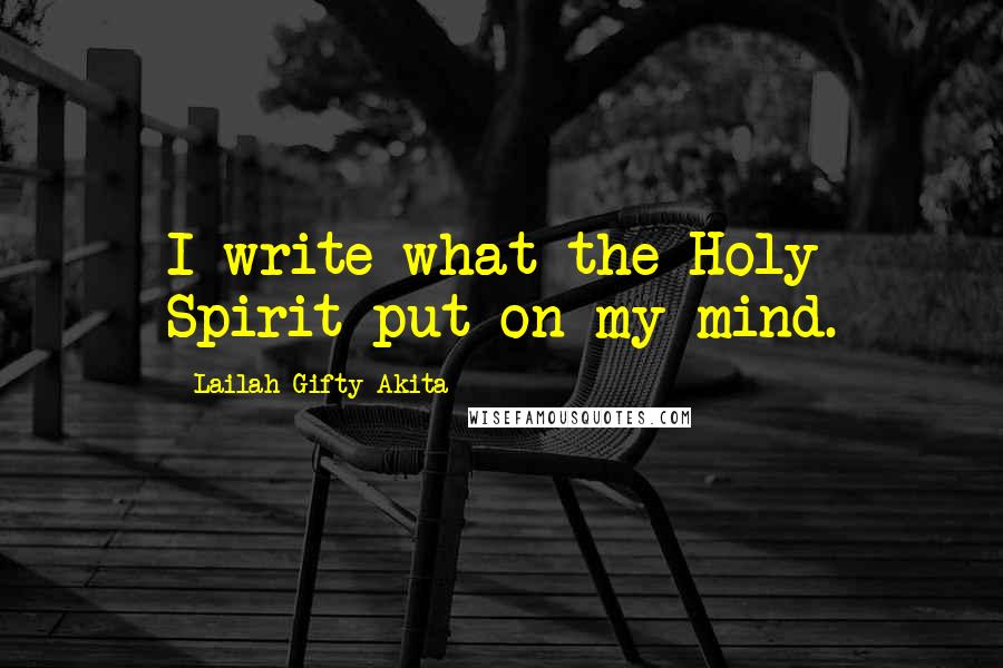 Lailah Gifty Akita Quotes: I write what the Holy Spirit put on my mind.