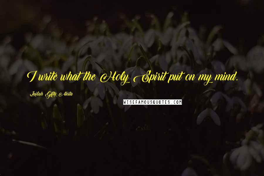 Lailah Gifty Akita Quotes: I write what the Holy Spirit put on my mind.