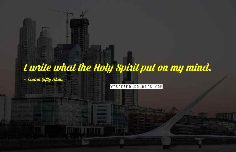 Lailah Gifty Akita Quotes: I write what the Holy Spirit put on my mind.