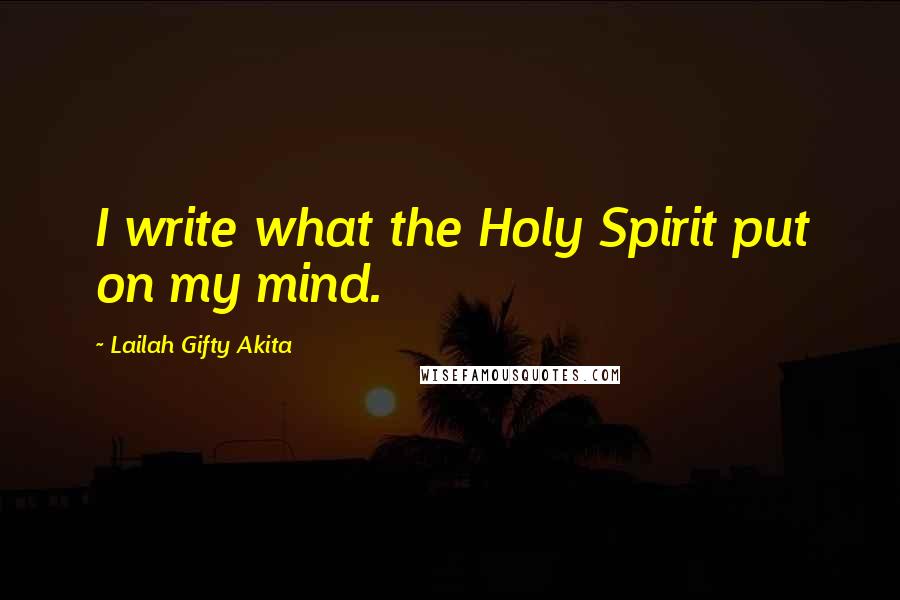 Lailah Gifty Akita Quotes: I write what the Holy Spirit put on my mind.