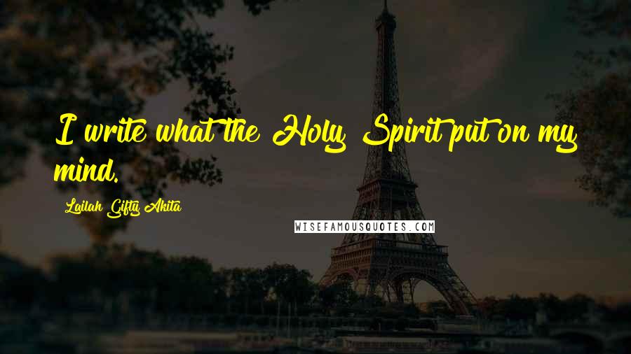 Lailah Gifty Akita Quotes: I write what the Holy Spirit put on my mind.