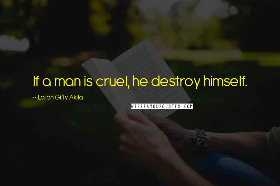 Lailah Gifty Akita Quotes: If a man is cruel, he destroy himself.