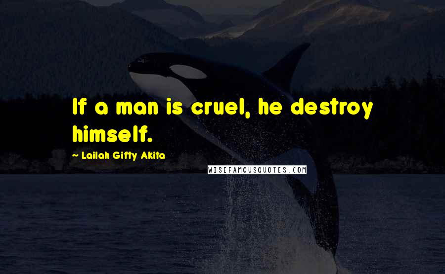 Lailah Gifty Akita Quotes: If a man is cruel, he destroy himself.
