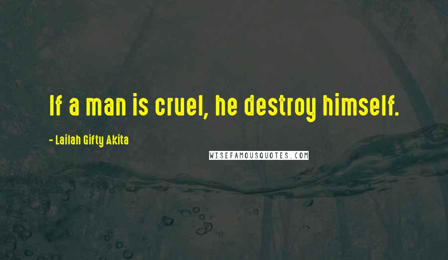 Lailah Gifty Akita Quotes: If a man is cruel, he destroy himself.