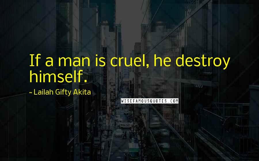 Lailah Gifty Akita Quotes: If a man is cruel, he destroy himself.