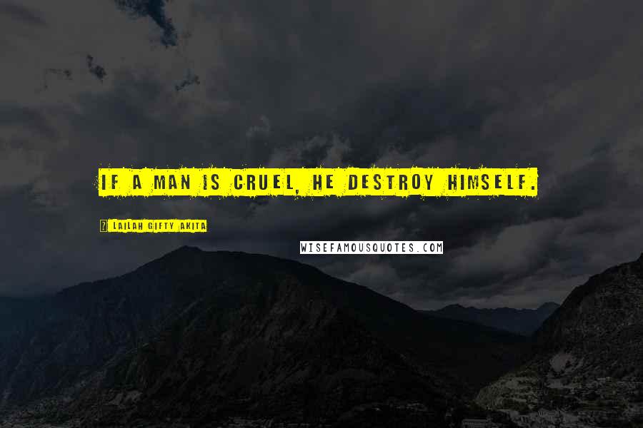 Lailah Gifty Akita Quotes: If a man is cruel, he destroy himself.